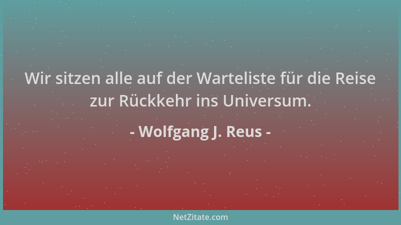 Wolfgang J. Reus - Wir sitzen alle auf der Warteliste für die Reise zur Rückkehr ins Universum....