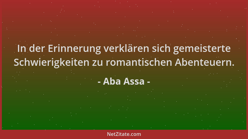 Aba Assa - In der Erinnerung verklären sich gemeisterte Schwierigkeiten zu romantischen Abenteuern....