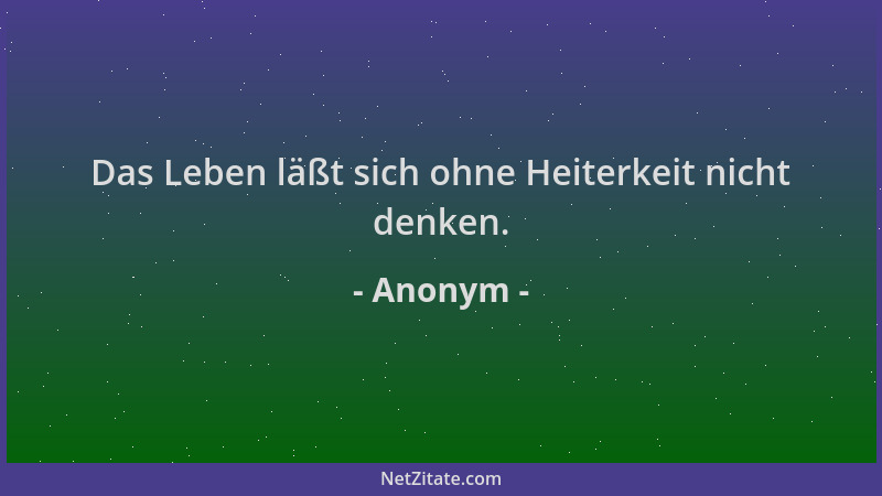 Anonym - Das Leben läßt sich ohne Heiterkeit nicht denken....