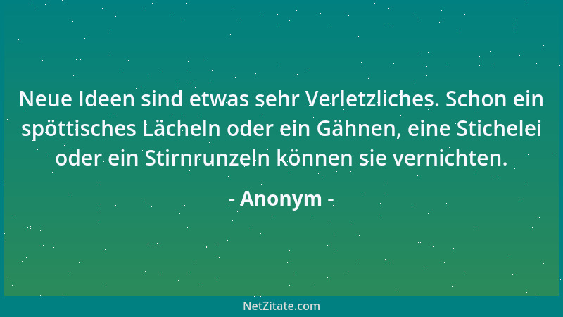 Anonym - Neue Ideen sind etwas sehr Verletzliches. Schon ein spöttisches Lächeln oder ein Gähnen, eine Stichelei oder ein S...