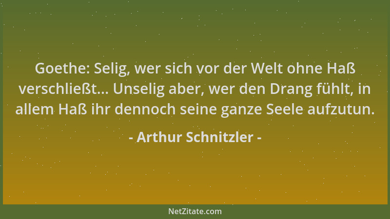 Arthur Schnitzler - Goethe: Selig, wer sich vor der Welt ohne Haß verschließt... Unselig aber, wer den Drang fühlt, in alle...