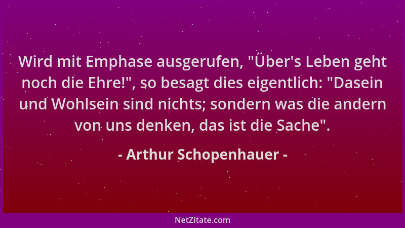 Arthur Schopenhauer - Wird mit Emphase ausgerufen,  "Über 's Leben geht noch die Ehre! ", so besagt dies eigentlich:  "Dasein u...