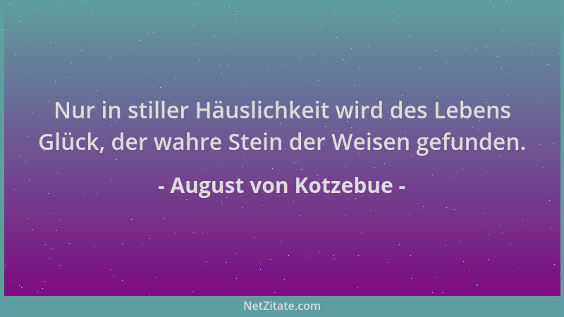 August von Kotzebue - Nur in stiller Häuslichkeit wird des Lebens Glück, der wahre Stein der Weisen gefunden....