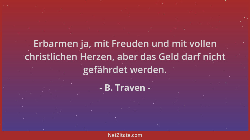 B. Traven - Erbarmen ja, mit Freuden und mit vollen christlichen Herzen, aber das Geld darf nicht gefährdet werden....