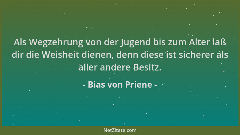 Bias von Priene - Als Wegzehrung von der Jugend bis zum Alter laß dir die Weisheit dienen, denn diese ist sicherer als alle...