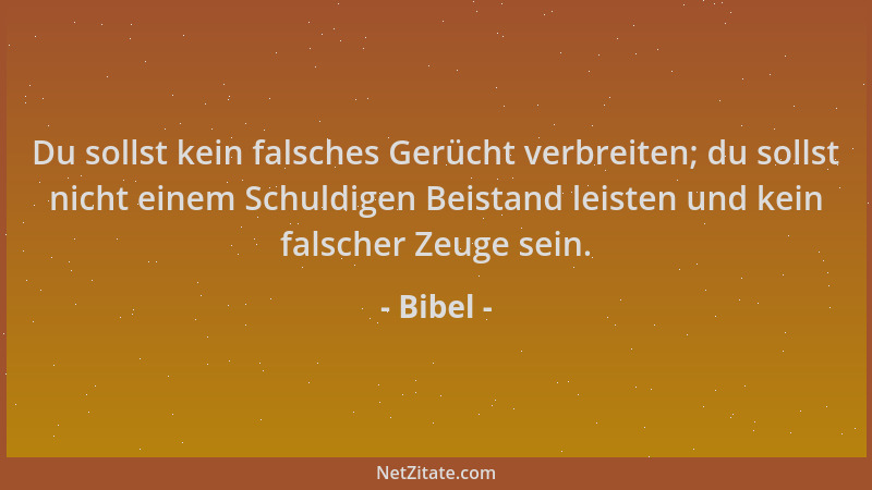 Bibel - Du sollst kein falsches Gerücht verbreiten; du sollst nicht einem Schuldigen Beistand leisten und kein falscher Zeu...