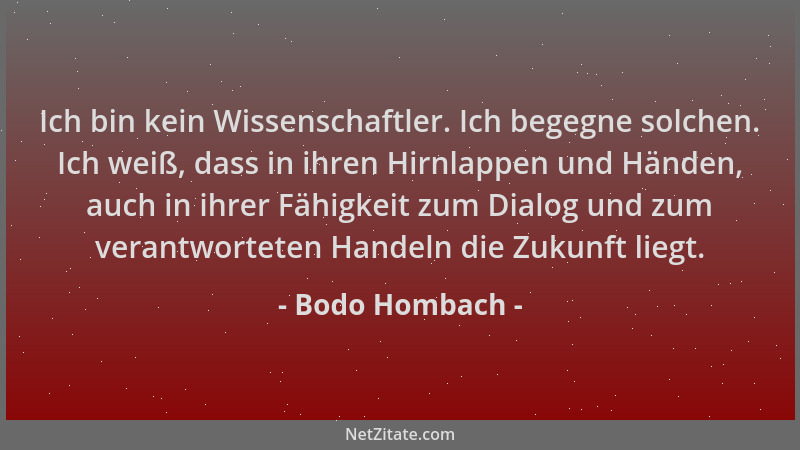 Bodo Hombach - Ich bin kein Wissenschaftler. Ich begegne solchen. Ich weiß, dass in ihren Hirnlappen und Händen, auch in ih...