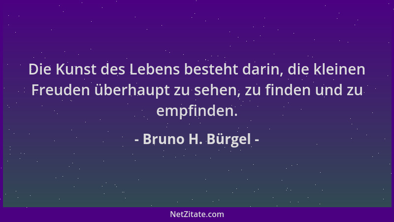 Bruno H. Bürgel - Die Kunst des Lebens besteht darin, die kleinen Freuden überhaupt zu sehen, zu finden und zu empfinden....