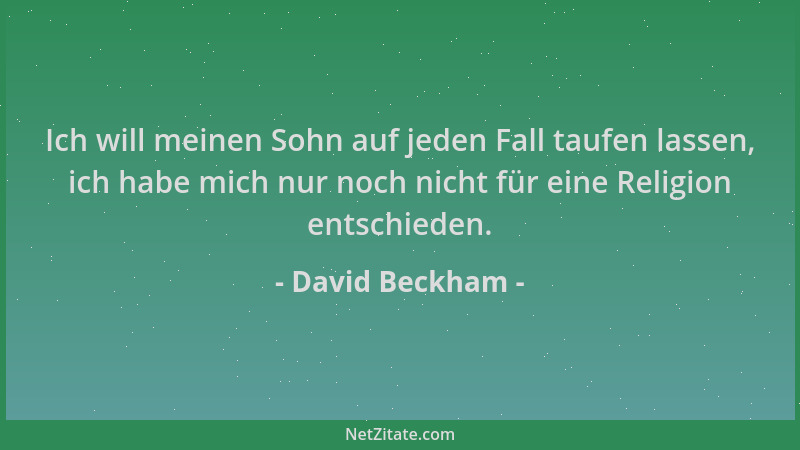 David Beckham - Ich will meinen Sohn auf jeden Fall taufen lassen, ich habe mich nur noch nicht für eine Religion entschied...