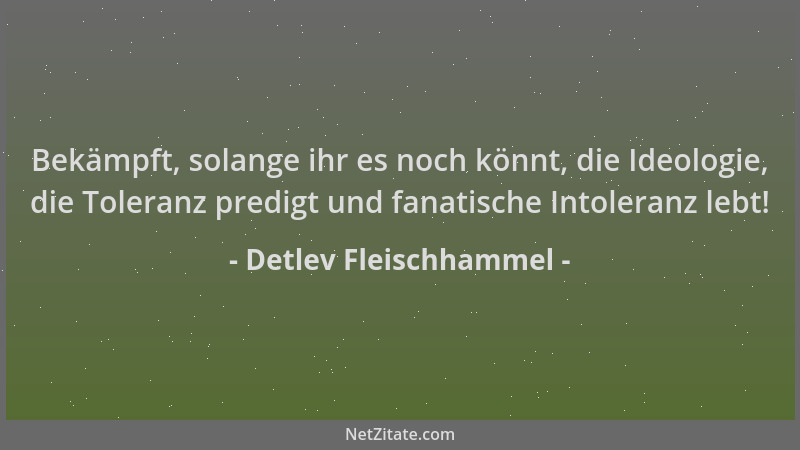 Detlev Fleischhammel - Bekämpft, solange ihr es noch könnt, die Ideologie, die Toleranz predigt und fanatische Intoleranz l...