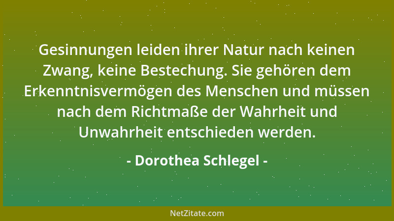 Dorothea Schlegel - Gesinnungen leiden ihrer Natur nach keinen Zwang, keine Bestechung. Sie gehören dem Erkenntnisvermögen...