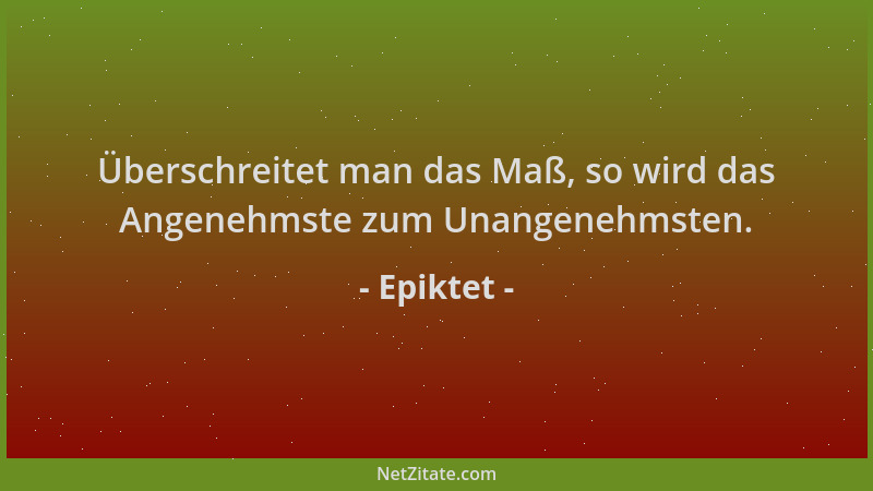 Epiktet - Überschreitet man das Maß, so wird das Angenehmste zum Unangenehmsten....