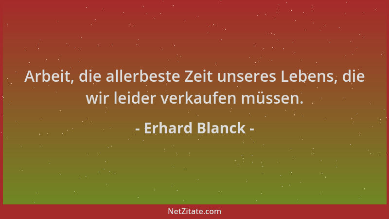Erhard Blanck - Arbeit, die allerbeste Zeit unseres Lebens, die wir leider verkaufen müssen....