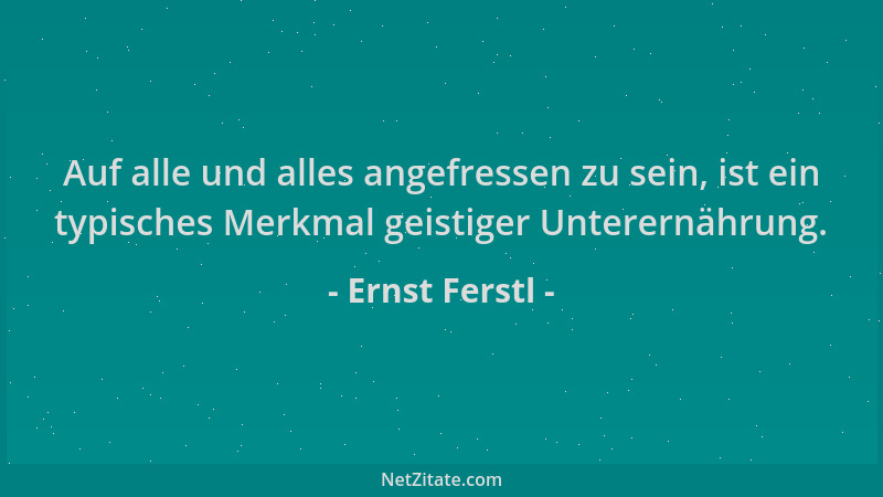 Ernst Ferstl - Auf alle und alles angefressen zu sein, ist ein typisches Merkmal geistiger Unterernährung....