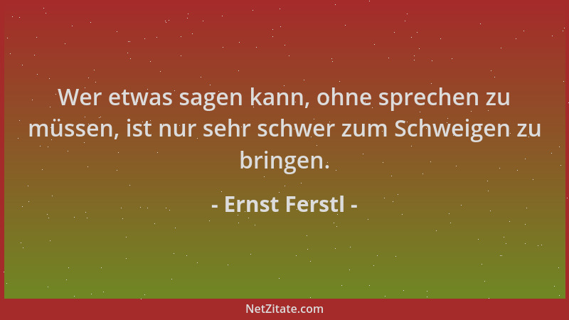 Ernst Ferstl - Wer etwas sagen kann, ohne sprechen zu müssen, ist nur sehr schwer zum Schweigen zu bringen....