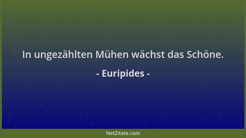 Euripides - In ungezählten Mühen wächst das Schöne....