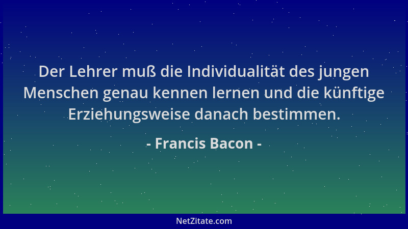 Francis Bacon - Der Lehrer muß die Individualität des jungen Menschen genau kennen lernen und die künftige Erziehungsweise...