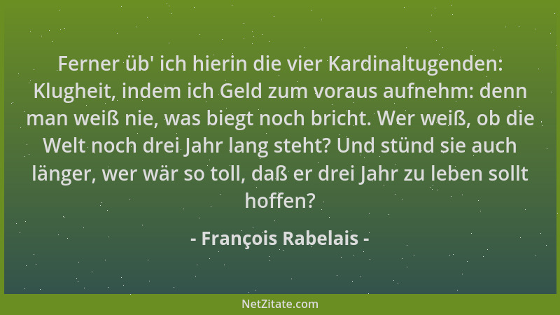 François Rabelais - Ferner üb ' ich hierin die vier Kardinaltugenden: Klugheit, indem ich Geld zum voraus aufnehm: denn man...