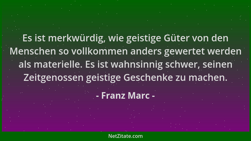 Franz Marc - Es ist merkwürdig, wie geistige Güter von den Menschen so vollkommen anders gewertet werden als materielle. Es...