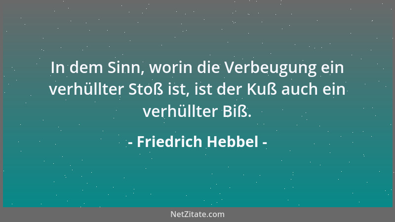 Friedrich Hebbel - In dem Sinn, worin die Verbeugung ein verhüllter Stoß ist, ist der Kuß auch ein verhüllter Biß....