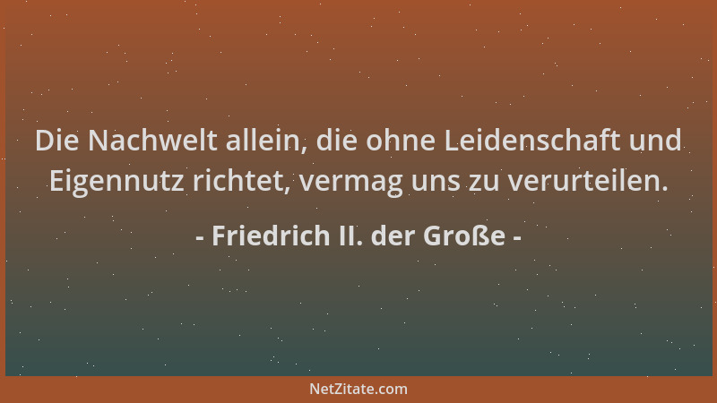 Friedrich II. der Große - Die Nachwelt allein, die ohne Leidenschaft und Eigennutz richtet, vermag uns zu verurteilen....