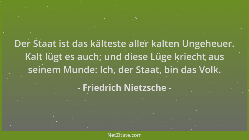 Friedrich Nietzsche - Der Staat ist das kälteste aller kalten Ungeheuer. Kalt lügt es auch; und diese Lüge kriecht aus sein...