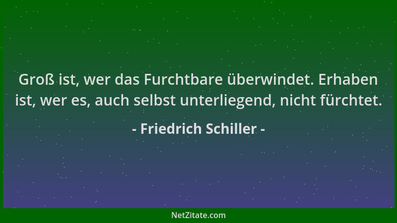 Friedrich Schiller - Groß ist, wer das Furchtbare überwindet. Erhaben ist, wer es, auch selbst unterliegend, nicht fürchtet...