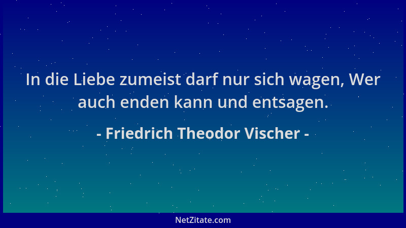 Friedrich Theodor Vischer - In die Liebe zumeist darf nur sich wagen, Wer auch enden kann und entsagen....