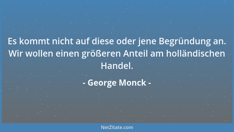 George Monck - Es kommt nicht auf diese oder jene Begründung an. Wir wollen einen größeren Anteil am holländischen Handel....