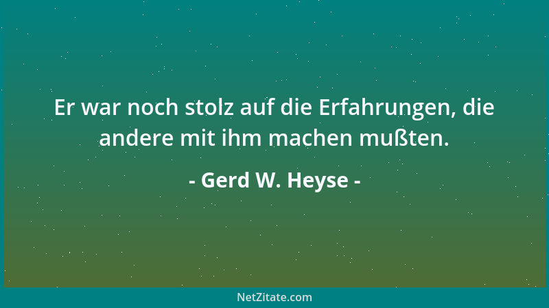 Gerd W. Heyse - Er war noch stolz auf die Erfahrungen, die andere mit ihm machen mußten....
