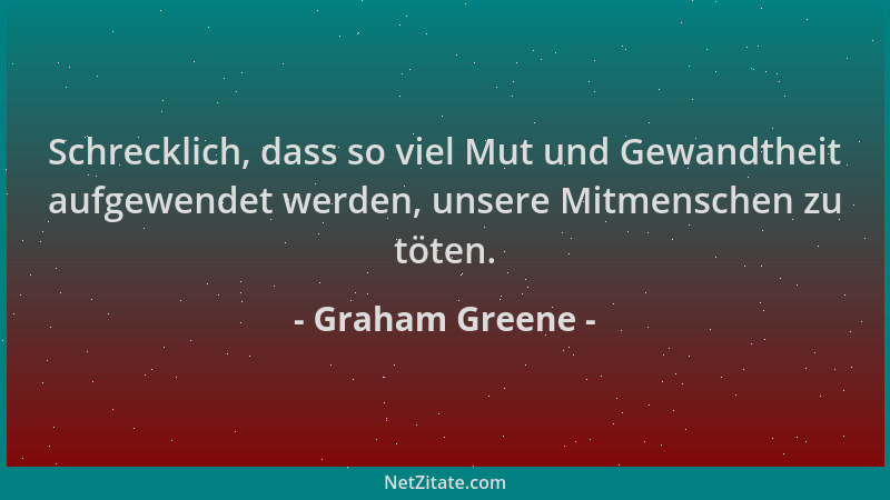 Graham Greene - Schrecklich, dass so viel Mut und Gewandtheit aufgewendet werden, unsere Mitmenschen zu töten....