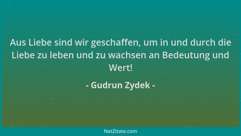 Gudrun Zydek - Aus Liebe sind wir geschaffen, um in und durch die Liebe zu leben und zu wachsen an Bedeutung und Wert!...