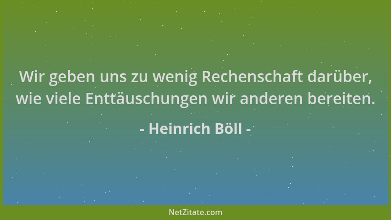 Heinrich Böll - Wir geben uns zu wenig Rechenschaft darüber, wie viele Enttäuschungen wir anderen bereiten....
