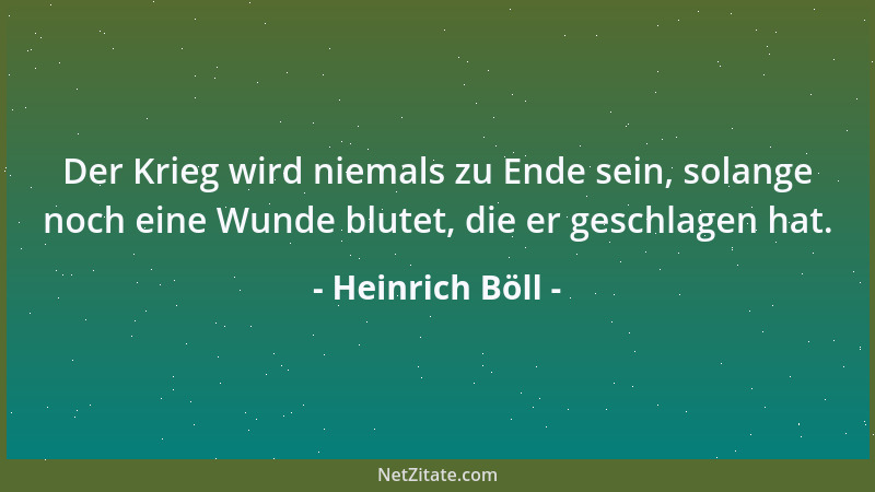 Heinrich Böll - Der Krieg wird niemals zu Ende sein, solange noch eine Wunde blutet, die er geschlagen hat....