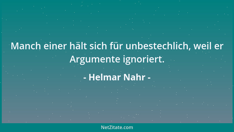 Helmar Nahr - Manch einer hält sich für unbestechlich, weil er Argumente ignoriert....