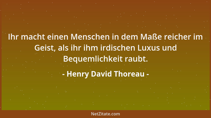 Henry David Thoreau - Ihr macht einen Menschen in dem Maße reicher im Geist, als ihr ihm irdischen Luxus und Bequemlichkeit...