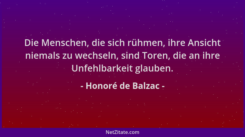 Honoré de Balzac - Die Menschen, die sich rühmen, ihre Ansicht niemals zu wechseln, sind Toren, die an ihre Unfehlbarkeit g...