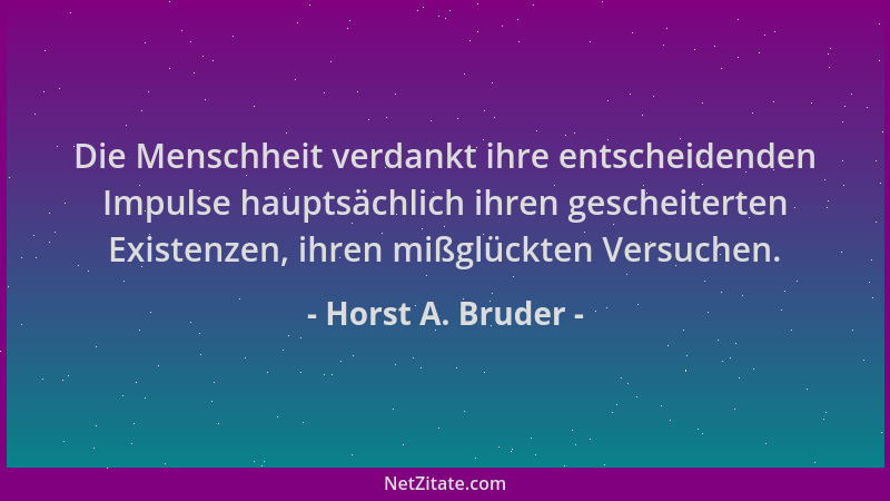 Horst A. Bruder - Die Menschheit verdankt ihre entscheidenden Impulse hauptsächlich ihren gescheiterten Existenzen, ihren m...