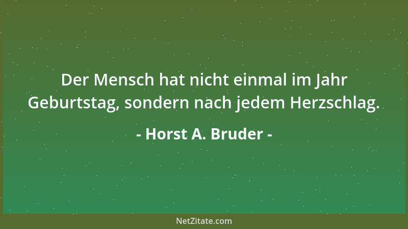 Horst A. Bruder - Der Mensch hat nicht einmal im Jahr Geburtstag, sondern nach jedem Herzschlag....