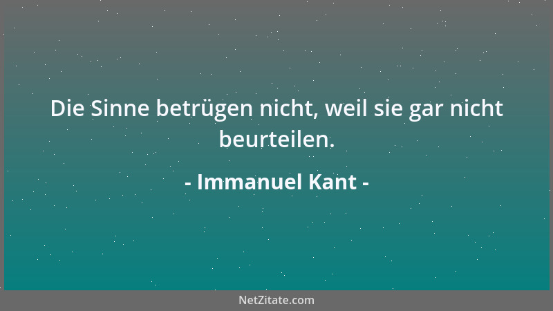 Immanuel Kant - Die Sinne betrügen nicht, weil sie gar nicht beurteilen....