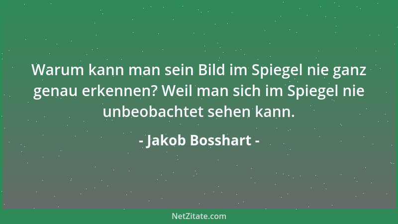 Jakob Bosshart - Warum kann man sein Bild im Spiegel nie ganz genau erkennen? Weil man sich im Spiegel nie unbeobachtet seh...