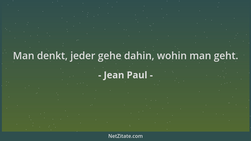 Jean Paul - Man denkt, jeder gehe dahin, wohin man geht....