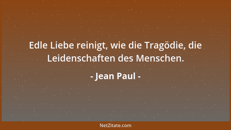 Jean Paul - Edle Liebe reinigt, wie die Tragödie, die Leidenschaften des Menschen....