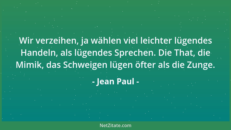 Jean Paul - Wir verzeihen, ja wählen viel leichter lügendes Handeln, als lügendes Sprechen. Die That, die Mimik, das Schwei...