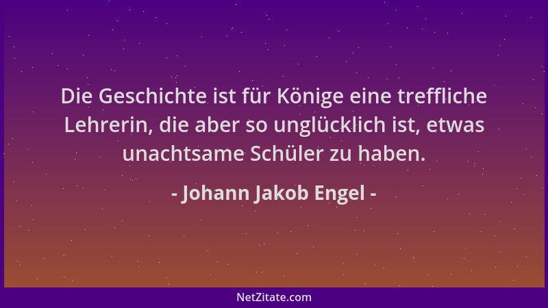 Johann Jakob Engel - Die Geschichte ist für Könige eine treffliche Lehrerin, die aber so unglücklich ist, etwas unachtsame...