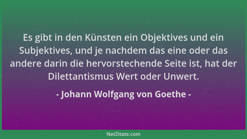 Johann Wolfgang von Goethe - Es gibt in den Künsten ein Objektives und ein Subjektives, und je nachdem das eine oder das an...