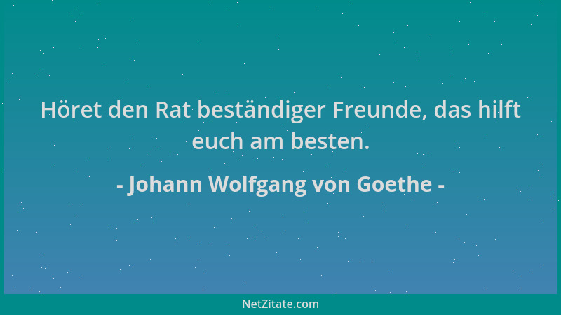 Johann Wolfgang von Goethe - Höret den Rat beständiger Freunde, das hilft euch am besten....