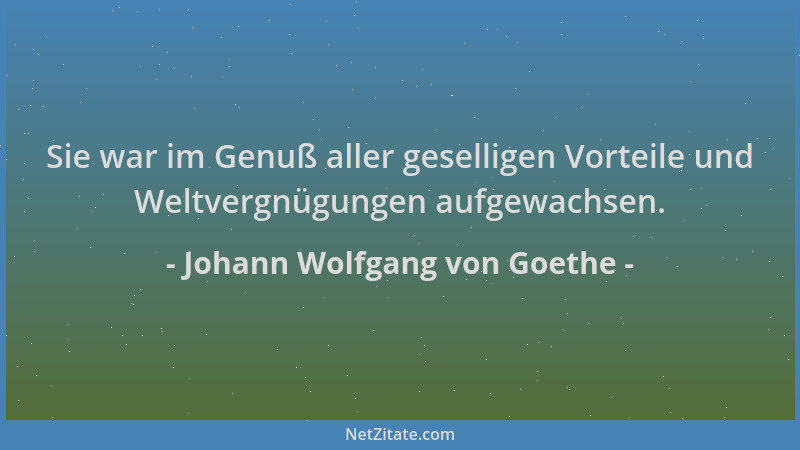 Johann Wolfgang von Goethe - Sie war im Genuß aller geselligen Vorteile und Weltvergnügungen aufgewachsen....