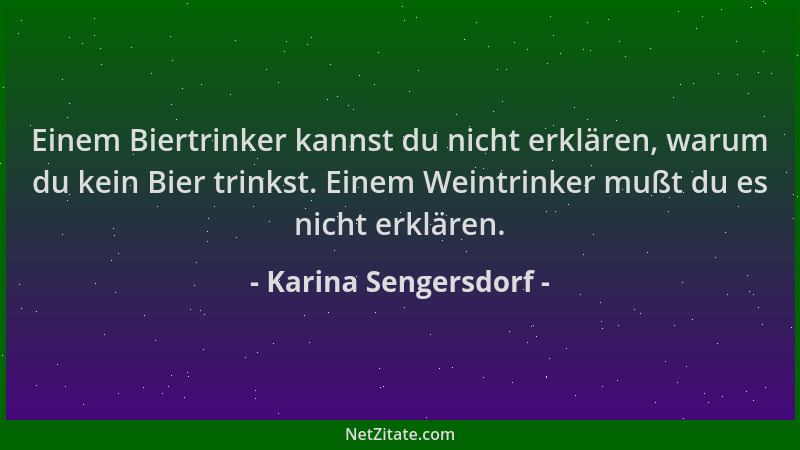 Karina Sengersdorf - Einem Biertrinker kannst du nicht erklären, warum du kein Bier trinkst. Einem Weintrinker mußt du es n...