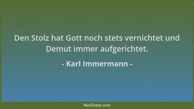 Karl Immermann - Den Stolz hat Gott noch stets vernichtet und Demut immer aufgerichtet....
